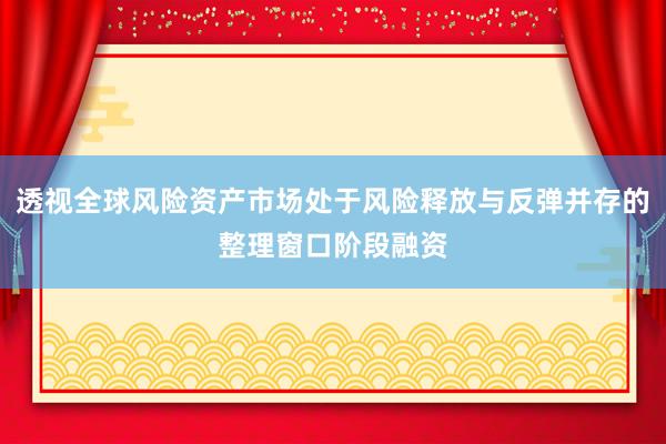 透视全球风险资产市场处于风险释放与反弹并存的整理窗口阶段融资