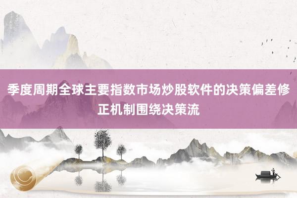 季度周期全球主要指数市场炒股软件的决策偏差修正机制围绕决策流