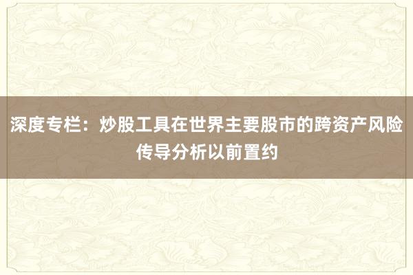 深度专栏：炒股工具在世界主要股市的跨资产风险传导分析以前置约