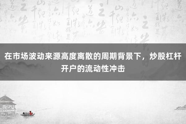在市场波动来源高度离散的周期背景下，炒股杠杆开户的流动性冲击