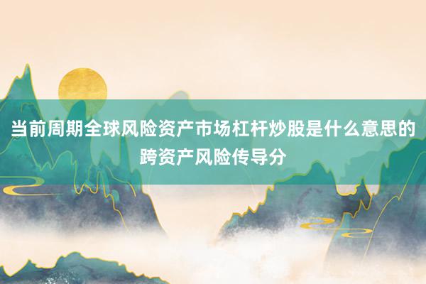 当前周期全球风险资产市场杠杆炒股是什么意思的跨资产风险传导分