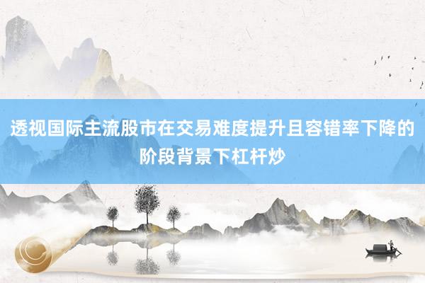 透视国际主流股市在交易难度提升且容错率下降的阶段背景下杠杆炒