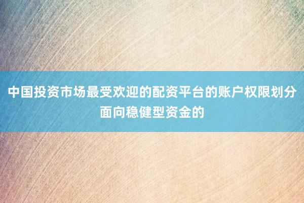 中国投资市场最受欢迎的配资平台的账户权限划分面向稳健型资金的