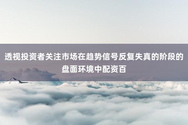 透视投资者关注市场在趋势信号反复失真的阶段的盘面环境中配资百