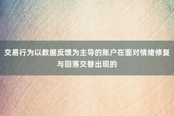 交易行为以数据反馈为主导的账户在面对情绪修复与回落交替出现的