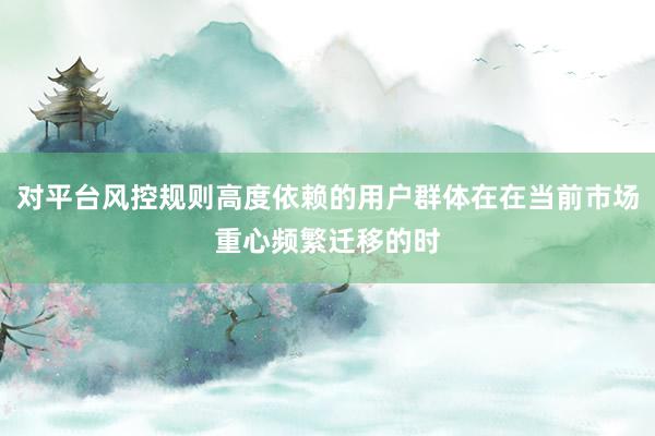 对平台风控规则高度依赖的用户群体在在当前市场重心频繁迁移的时
