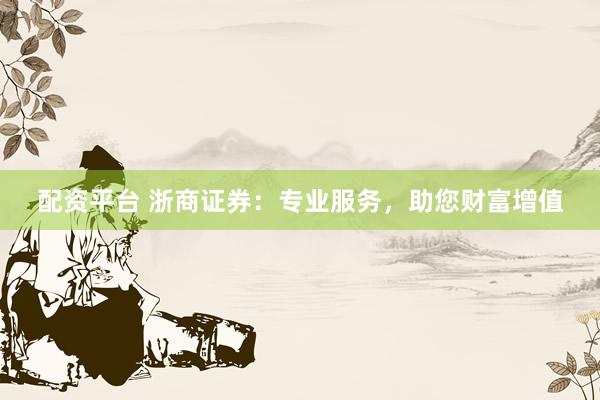 配资平台 浙商证券：专业服务，助您财富增值