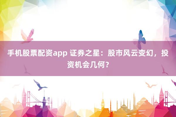手机股票配资app 证券之星：股市风云变幻，投资机会几何？