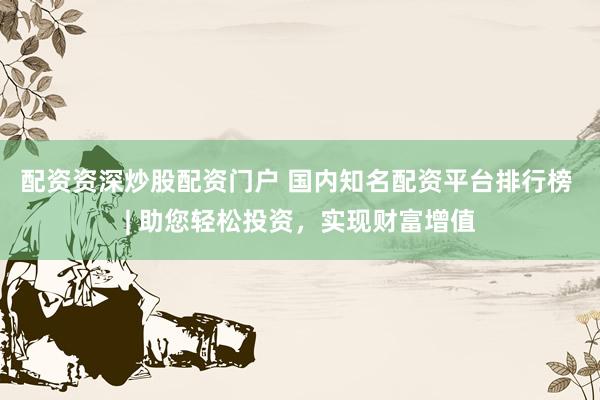 配资资深炒股配资门户 国内知名配资平台排行榜 | 助您轻松投资，实现财富增值