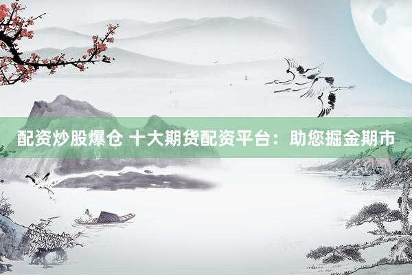 配资炒股爆仓 十大期货配资平台：助您掘金期市