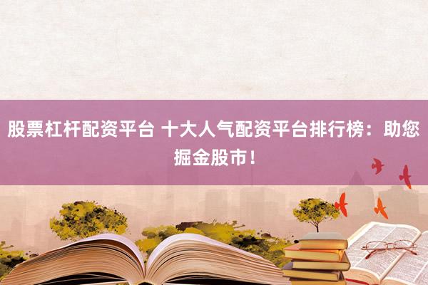 股票杠杆配资平台 十大人气配资平台排行榜：助您掘金股市！