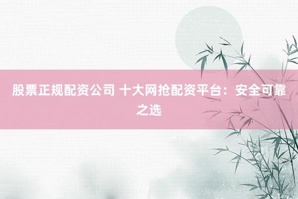 股票正规配资公司 十大网抢配资平台：安全可靠之选