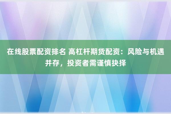 在线股票配资排名 高杠杆期货配资：风险与机遇并存，投资者需谨慎抉择
