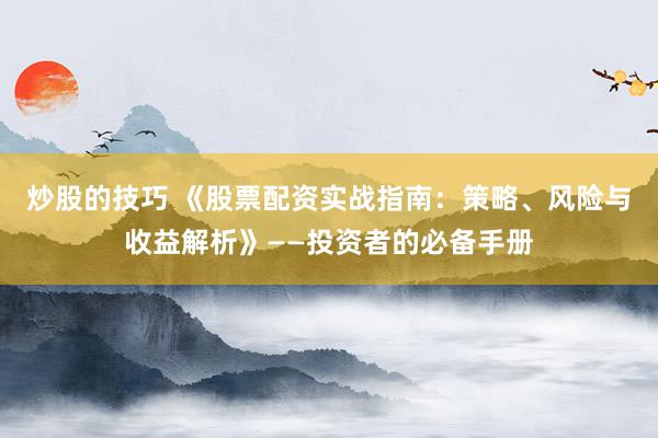 炒股的技巧 《股票配资实战指南：策略、风险与收益解析》——投资者的必备手册