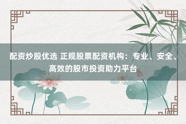 配资炒股优选 正规股票配资机构：专业、安全、高效的股市投资助力平台