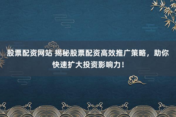 股票配资网站 揭秘股票配资高效推广策略，助你快速扩大投资影响力！