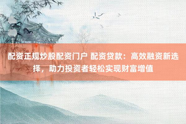 配资正规炒股配资门户 配资贷款：高效融资新选择，助力投资者轻松实现财富增值