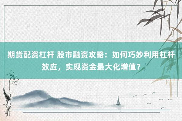 期货配资杠杆 股市融资攻略：如何巧妙利用杠杆效应，实现资金最大化增值？