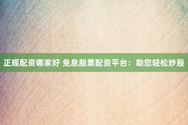 正规配资哪家好 免息股票配资平台：助您轻松炒股