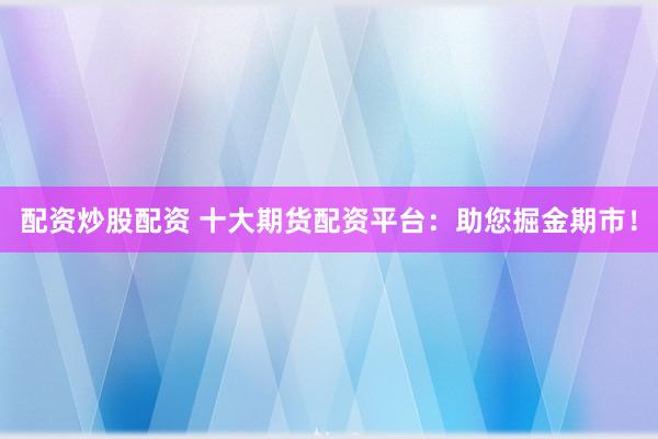 配资炒股配资 十大期货配资平台：助您掘金期市！