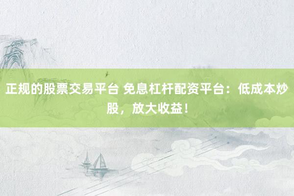 正规的股票交易平台 免息杠杆配资平台：低成本炒股，放大收益！