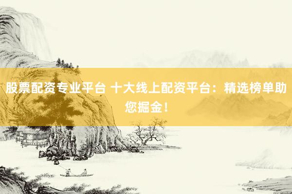 股票配资专业平台 十大线上配资平台：精选榜单助您掘金！