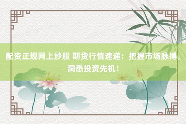 配资正规网上炒股 期货行情速递：把握市场脉搏，洞悉投资先机！