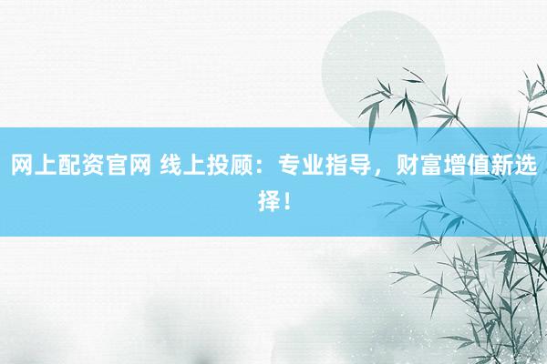 网上配资官网 线上投顾：专业指导，财富增值新选择！
