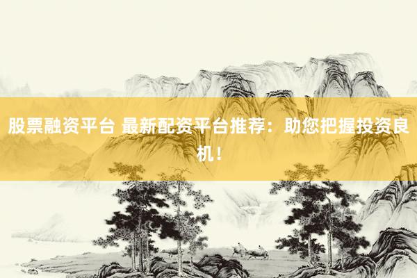 股票融资平台 最新配资平台推荐：助您把握投资良机！