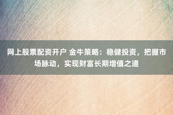 网上股票配资开户 金牛策略：稳健投资，把握市场脉动，实现财富长期增值之道