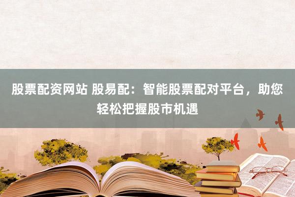 股票配资网站 股易配：智能股票配对平台，助您轻松把握股市机遇
