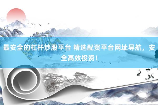 最安全的杠杆炒股平台 精选配资平台网址导航，安全高效投资！