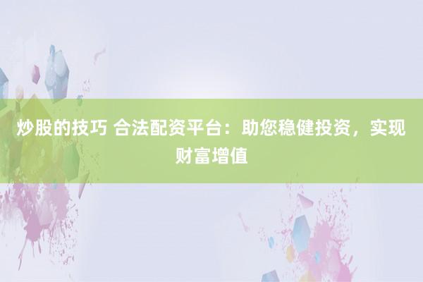 炒股的技巧 合法配资平台：助您稳健投资，实现财富增值