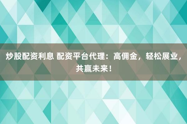 炒股配资利息 配资平台代理：高佣金，轻松展业，共赢未来！