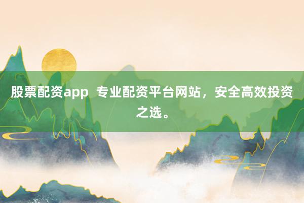 股票配资app  专业配资平台网站，安全高效投资之选。