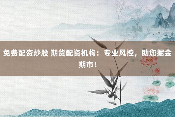 免费配资炒股 期货配资机构：专业风控，助您掘金期市！