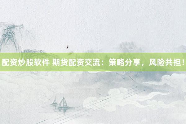 配资炒股软件 期货配资交流：策略分享，风险共担！