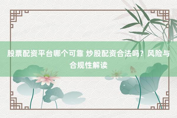 股票配资平台哪个可靠 炒股配资合法吗？风险与合规性解读