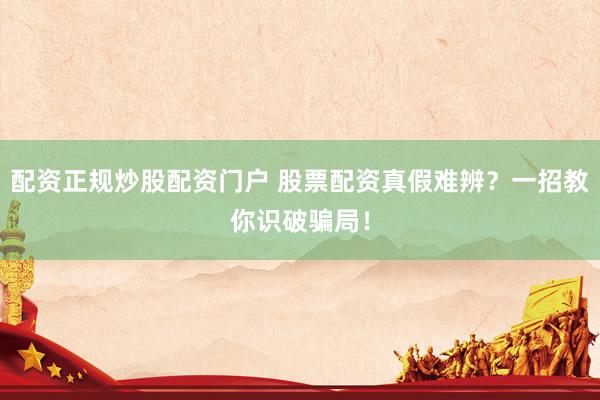 配资正规炒股配资门户 股票配资真假难辨？一招教你识破骗局！