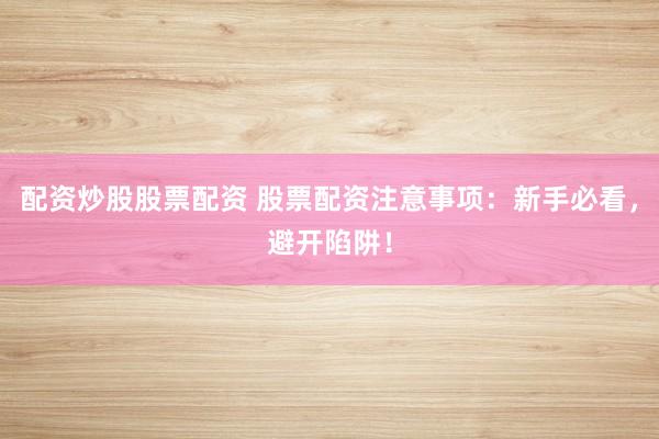 配资炒股股票配资 股票配资注意事项：新手必看，避开陷阱！