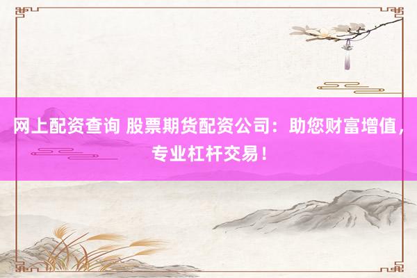 网上配资查询 股票期货配资公司：助您财富增值，专业杠杆交易！