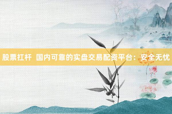 股票扛杆  国内可靠的实盘交易配资平台：安全无忧