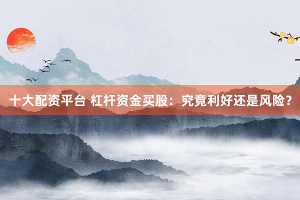 十大配资平台 杠杆资金买股：究竟利好还是风险？